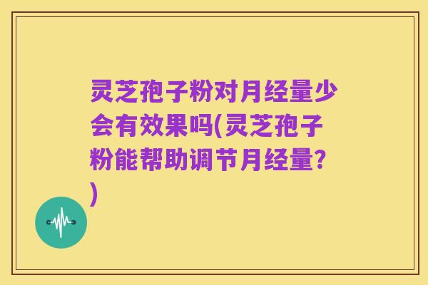灵芝孢子粉对月经量少会有效果吗(灵芝孢子粉能帮助调节月经量?)