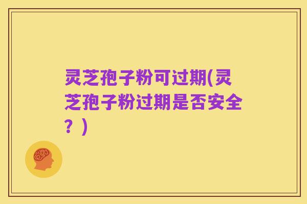 灵芝孢子粉可过期(灵芝孢子粉过期是否安全?)