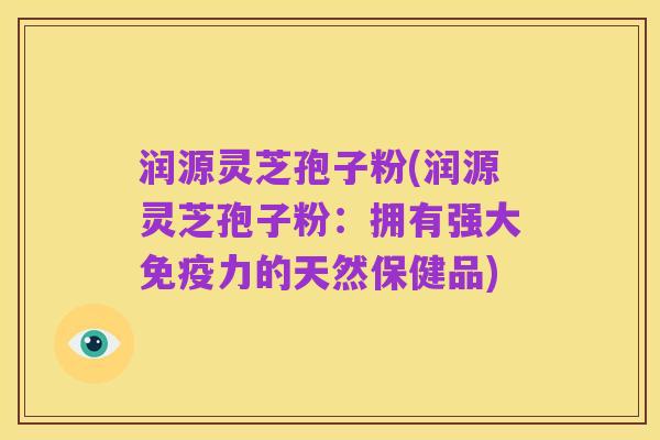 润源灵芝孢子粉(润源灵芝孢子粉:拥有强大免疫力的天然保健品)