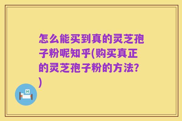怎么能买到真的灵芝孢子粉呢知乎(购买真正的灵芝孢子粉的方法?)
