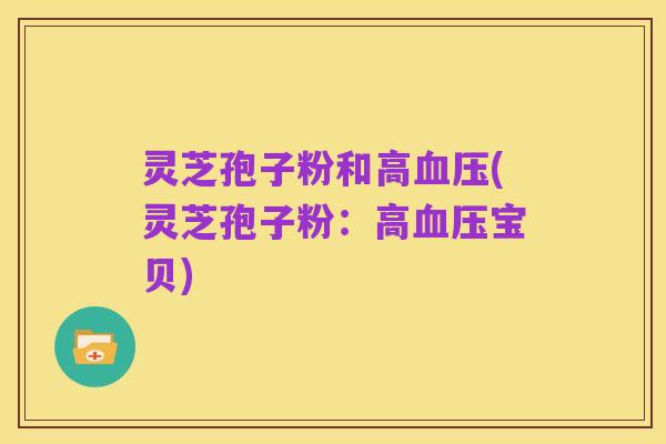 灵芝孢子粉和高血压(灵芝孢子粉:高血压宝贝)