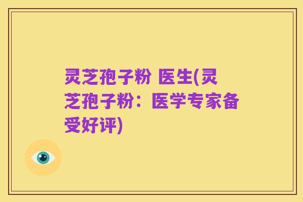 灵芝孢子粉 医生(灵芝孢子粉:医学专家备受好评)