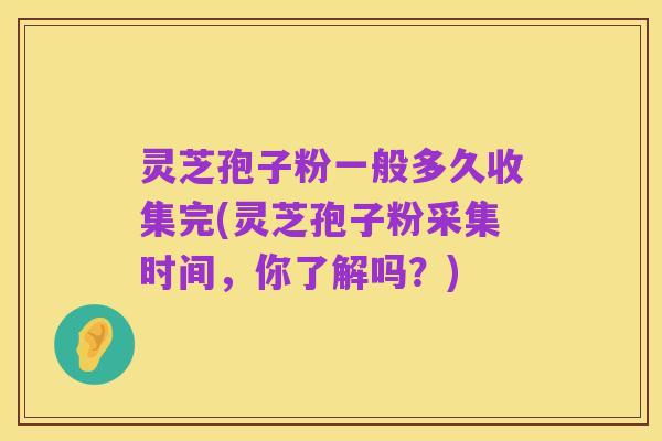 灵芝孢子粉一般多久收集完(灵芝孢子粉采集时间,你了解吗?)