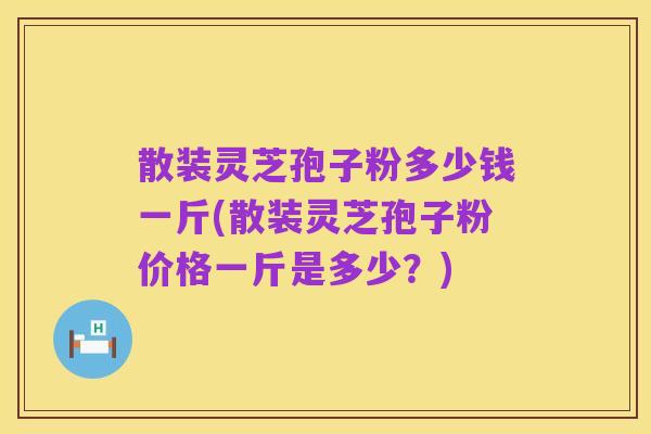 散装灵芝孢子粉多少钱一斤(散装灵芝孢子粉价格一斤是多少?)