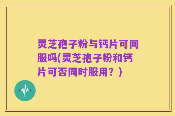 灵芝孢子粉与钙片可同服吗(灵芝孢子粉和钙片可否同时服用？)