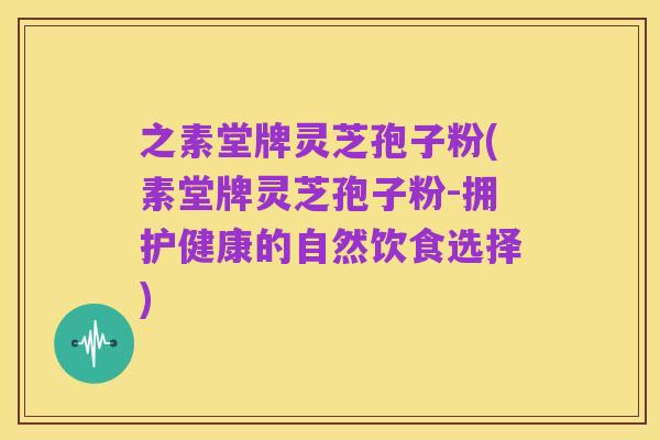 之素堂牌灵芝孢子粉(素堂牌灵芝孢子粉-拥护健康的自然饮食选择)