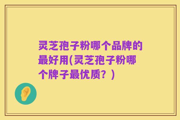 灵芝孢子粉哪个品牌的最好用(灵芝孢子粉哪个牌子最优质?)