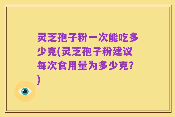 灵芝孢子粉一次能吃多少克(灵芝孢子粉建议每次食用量为多少克?)