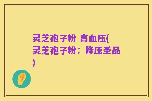 灵芝孢子粉 高血压(灵芝孢子粉:降压圣品)