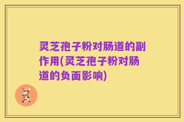 灵芝孢子粉对肠道的副作用(灵芝孢子粉对肠道的负面影响)