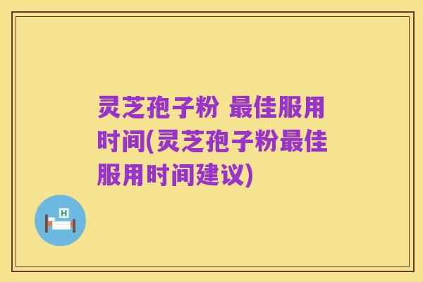 灵芝孢子粉 最佳服用时间(灵芝孢子粉最佳服用时间建议)