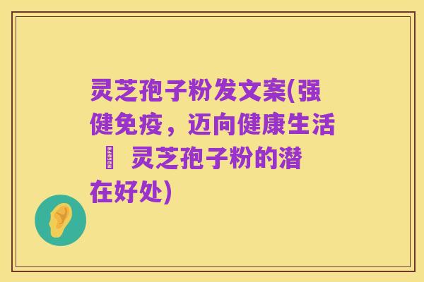 灵芝孢子粉发文案(强健免疫,迈向健康生活 – 灵芝孢子粉的潜在好处)