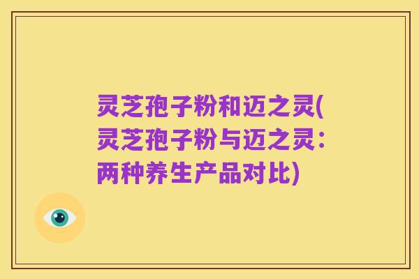 灵芝孢子粉和迈之灵(灵芝孢子粉与迈之灵:两种养生产品对比)