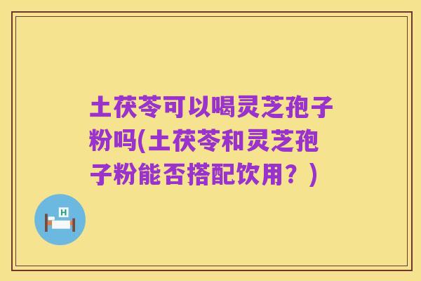 土茯苓可以喝灵芝孢子粉吗(土茯苓和灵芝孢子粉能否搭配饮用?)