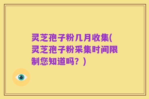 灵芝孢子粉几月收集(灵芝孢子粉采集时间限制您知道吗?)