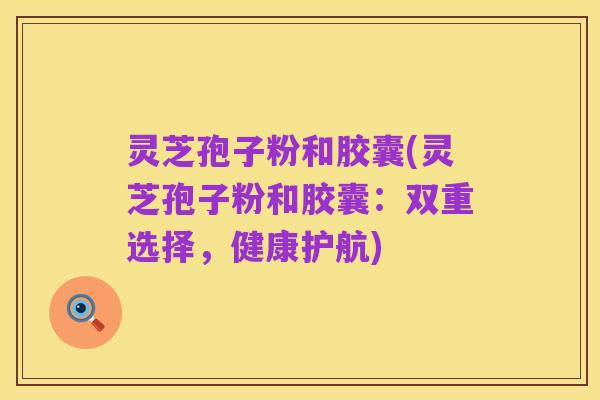 灵芝孢子粉和胶囊(灵芝孢子粉和胶囊:双重选择,健康护航)