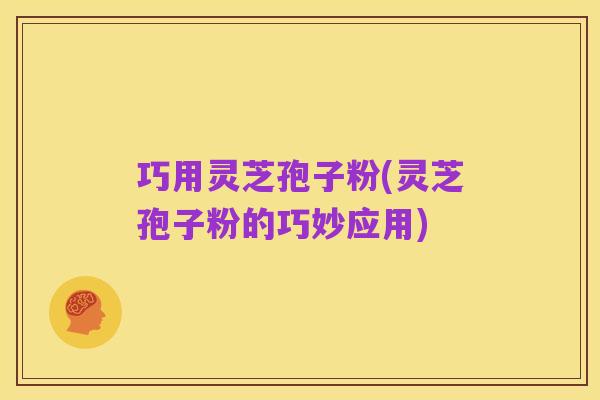 巧用灵芝孢子粉(灵芝孢子粉的巧妙应用)
