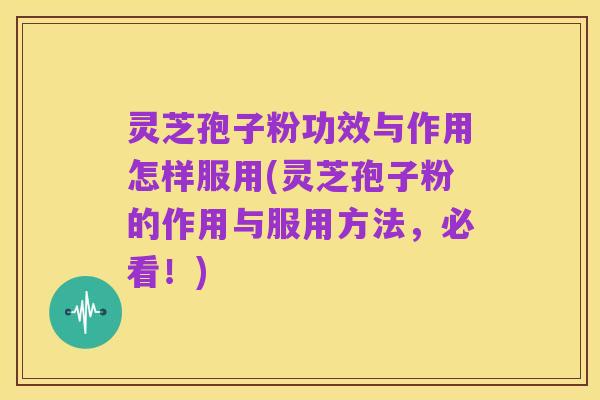 灵芝孢子粉功效与作用怎样服用(灵芝孢子粉的作用与服用方法,必看!)