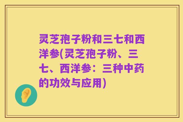 灵芝孢子粉和三七和西洋参(灵芝孢子粉、三七、西洋参：三种中药的功效与应用)