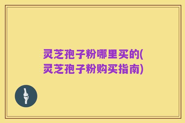 灵芝孢子粉哪里买的(灵芝孢子粉购买指南)