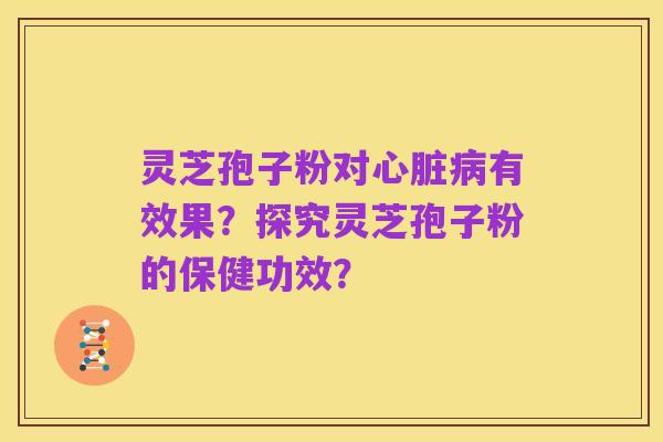 灵芝孢子粉对心脏病有效果?探究灵芝孢子粉的保健功效?
