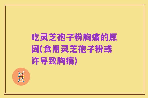吃灵芝孢子粉胸痛的原因(食用灵芝孢子粉或许导致胸痛)
