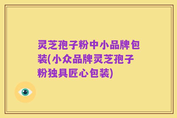 灵芝孢子粉中小品牌包装(小众品牌灵芝孢子粉独具匠心包装)