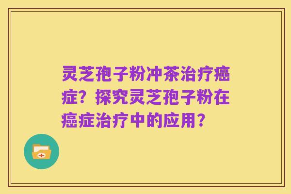 灵芝孢子粉冲茶治疗癌症？探究灵芝孢子粉在癌症治疗中的应用？