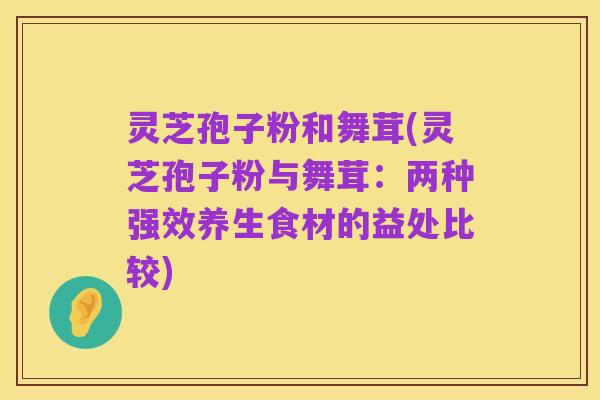 灵芝孢子粉和舞茸(灵芝孢子粉与舞茸:两种强效养生食材的益处比较)