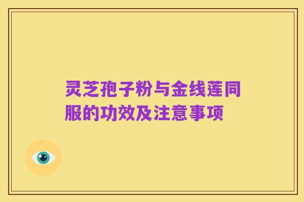灵芝孢子粉与金线莲同服的功效及注意事项