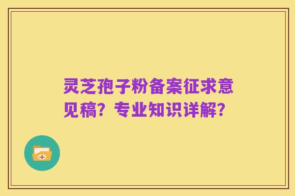 灵芝孢子粉备案征求意见稿？专业知识详解？