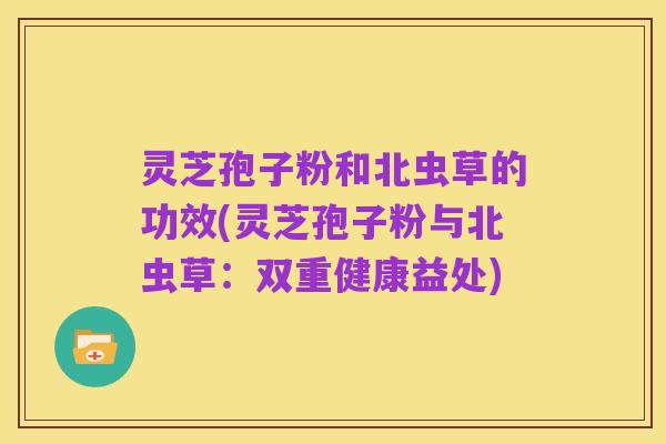 灵芝孢子粉和北虫草的功效(灵芝孢子粉与北虫草：双重健康益处)