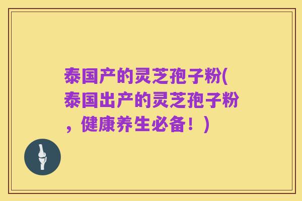 泰国产的灵芝孢子粉(泰国出产的灵芝孢子粉，健康养生必备！)