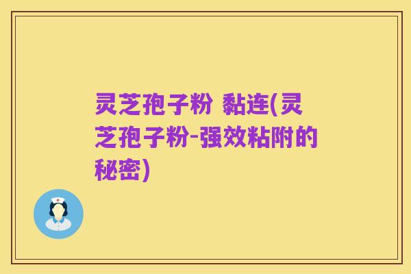 灵芝孢子粉 黏连(灵芝孢子粉-强效粘附的秘密)