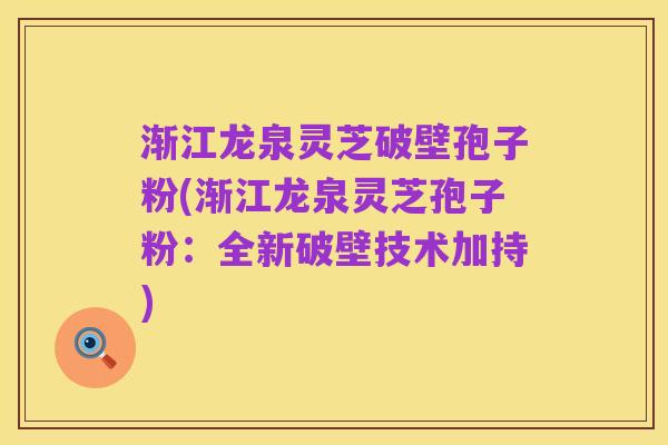 渐江龙泉灵芝破壁孢子粉(渐江龙泉灵芝孢子粉:全新破壁技术加持)