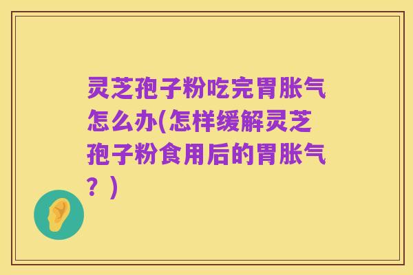 灵芝孢子粉吃完胃胀气怎么办(怎样缓解灵芝孢子粉食用后的胃胀气?)