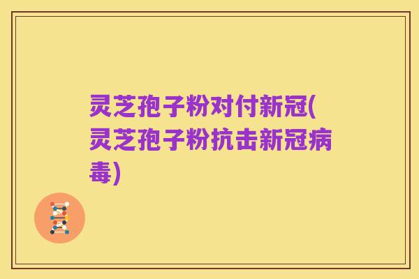 灵芝孢子粉对付新冠(灵芝孢子粉抗击新冠病毒)