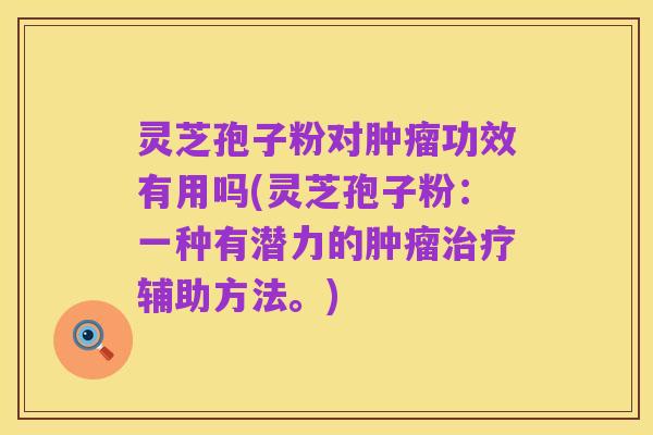 灵芝孢子粉对肿瘤功效有用吗(灵芝孢子粉：一种有潜力的肿瘤治疗辅助方法。)