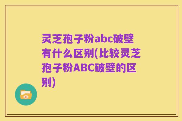 灵芝孢子粉abc破壁有什么区别(比较灵芝孢子粉ABC破壁的区别)