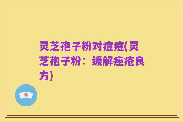 灵芝孢子粉对痘痘(灵芝孢子粉:缓解痤疮良方)