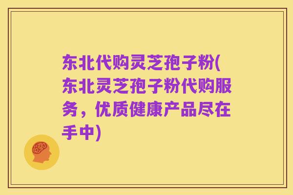 东北代购灵芝孢子粉(东北灵芝孢子粉代购服务,优质健康产品尽在手中)