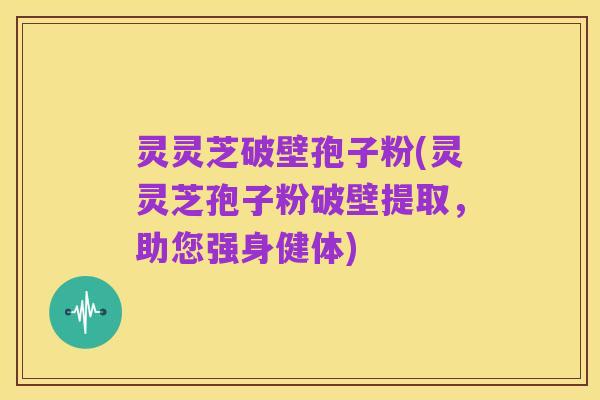 灵灵芝破壁孢子粉(灵灵芝孢子粉破壁提取,助您强身健体)
