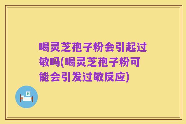 喝灵芝孢子粉会引起过敏吗(喝灵芝孢子粉可能会引发过敏反应)