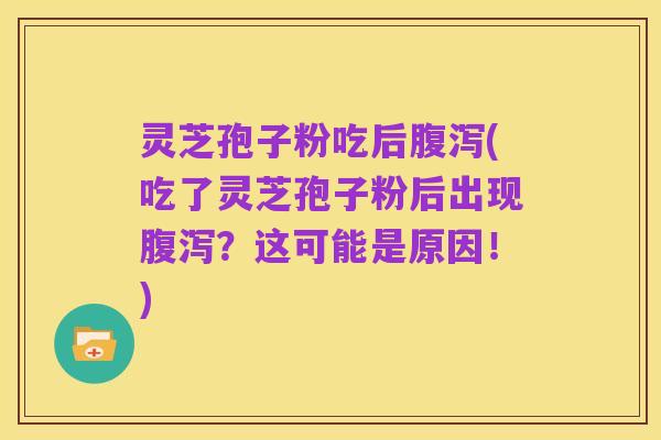 灵芝孢子粉吃后腹泻(吃了灵芝孢子粉后出现腹泻?这可能是原因!)