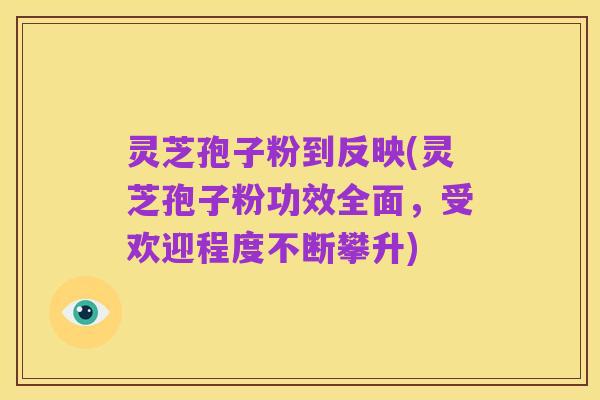 灵芝孢子粉到反映(灵芝孢子粉功效全面,受欢迎程度不断攀升)