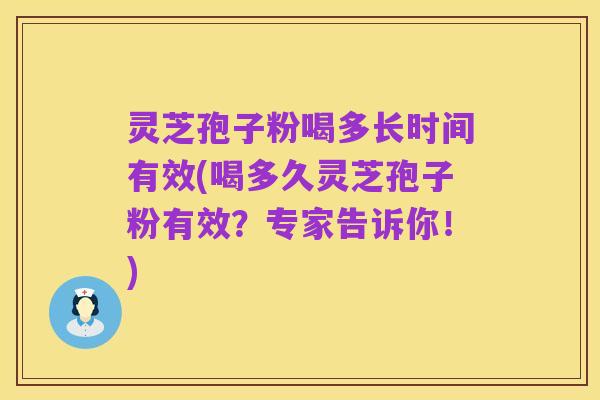 灵芝孢子粉喝多长时间有效(喝多久灵芝孢子粉有效?专家告诉你!)