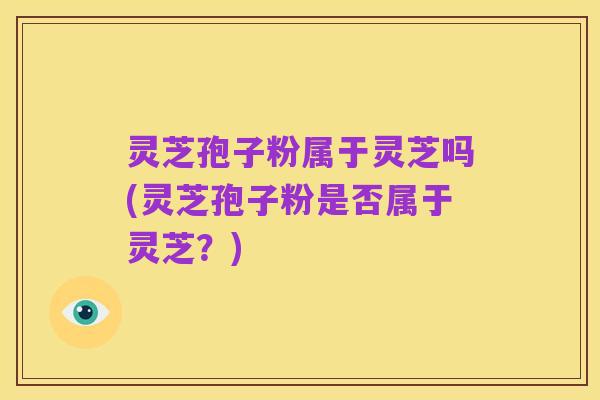 灵芝孢子粉属于灵芝吗(灵芝孢子粉是否属于灵芝？)