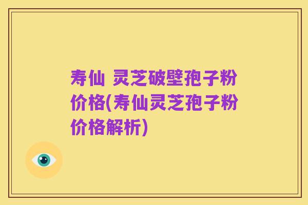 寿仙 灵芝破壁孢子粉价格(寿仙灵芝孢子粉价格解析)