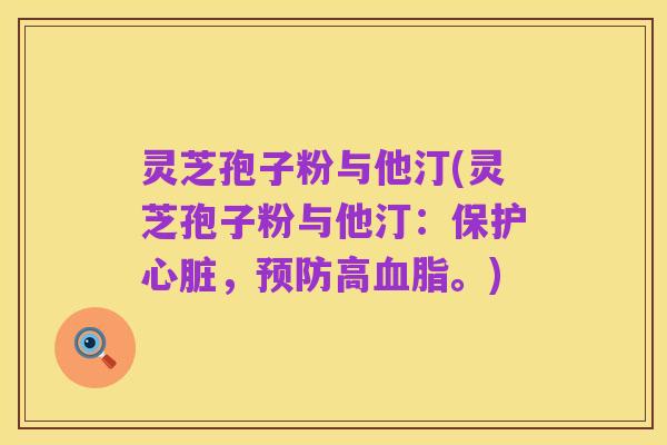 灵芝孢子粉与他汀(灵芝孢子粉与他汀:保护心脏,预防高血脂。)