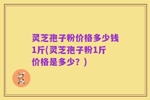 灵芝孢子粉价格多少钱1斤(灵芝孢子粉1斤价格是多少？)